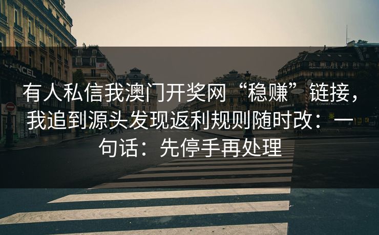 有人私信我澳门开奖网“稳赚”链接，我追到源头发现返利规则随时改：一句话：先停手再处理