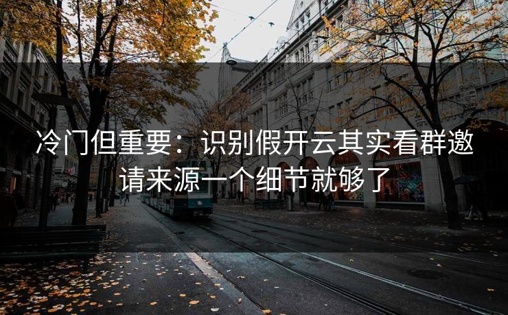 冷门但重要：识别假开云其实看群邀请来源一个细节就够了