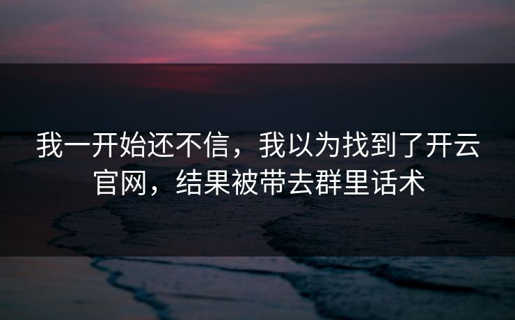 我一开始还不信，我以为找到了开云官网，结果被带去群里话术