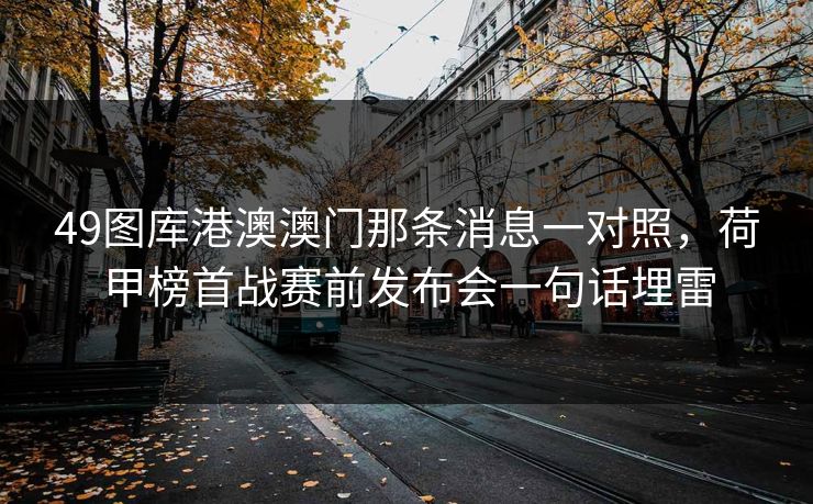 49图库港澳澳门那条消息一对照，荷甲榜首战赛前发布会一句话埋雷