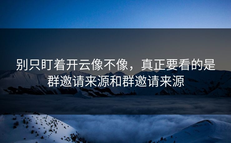 别只盯着开云像不像，真正要看的是群邀请来源和群邀请来源
