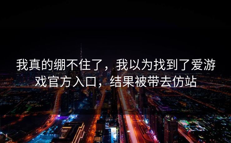 我真的绷不住了，我以为找到了爱游戏官方入口，结果被带去仿站