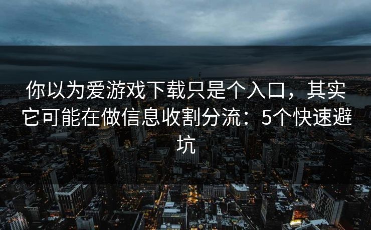 你以为爱游戏下载只是个入口，其实它可能在做信息收割分流：5个快速避坑
