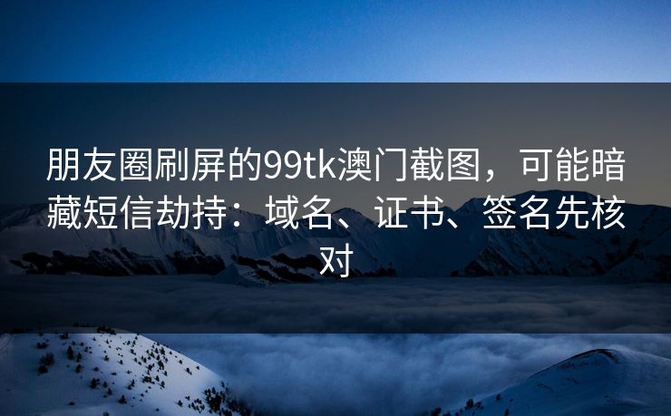 朋友圈刷屏的99tk澳门截图，可能暗藏短信劫持：域名、证书、签名先核对