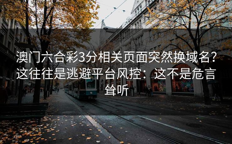 澳门六合彩3分相关页面突然换域名？这往往是逃避平台风控：这不是危言耸听
