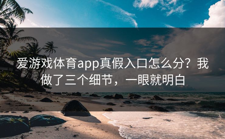爱游戏体育app真假入口怎么分?我做了三个细节,一眼就明白 爱游戏体育app真假入口怎么分?我做了三个细节,一眼就明白