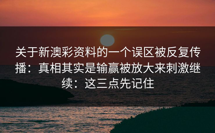 关于新澳彩资料的一个误区被反复传播：真相其实是输赢被放大来刺激继续：这三点先记住