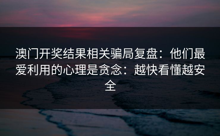 澳门开奖结果相关骗局复盘：他们最爱利用的心理是贪念：越快看懂越安全