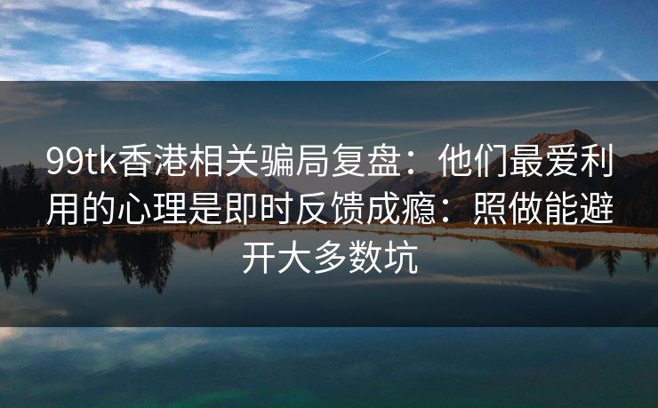 99tk香港相关骗局复盘：他们最爱利用的心理是即时反馈成瘾：照做能避开大多数坑