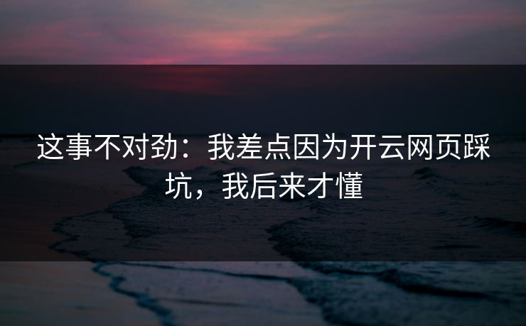 这事不对劲：我差点因为开云网页踩坑，我后来才懂
