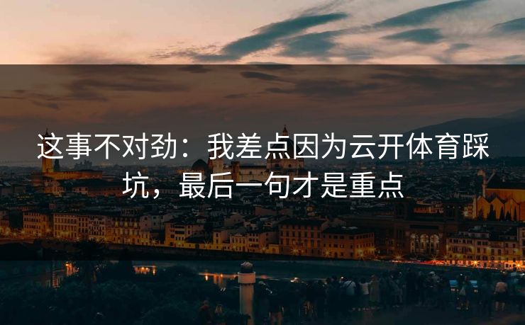 这事不对劲：我差点因为云开体育踩坑，最后一句才是重点