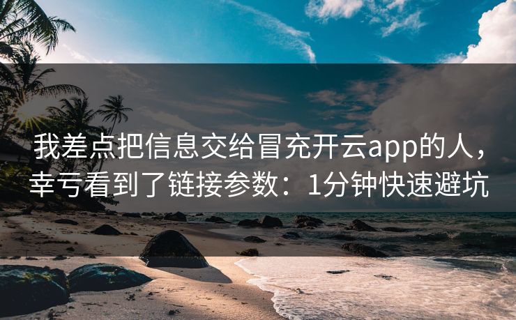 我差点把信息交给冒充开云app的人，幸亏看到了链接参数：1分钟快速避坑