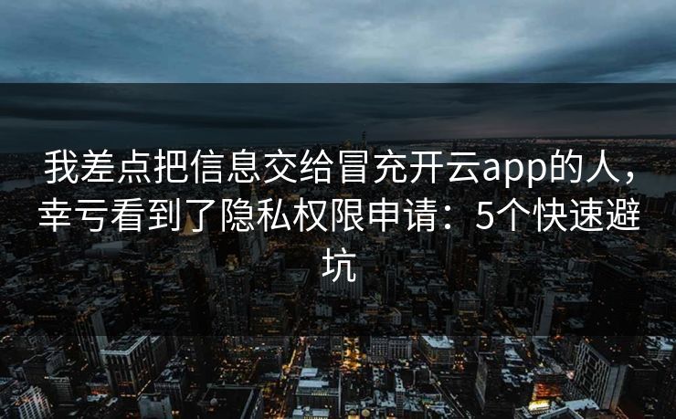 我差点把信息交给冒充开云app的人，幸亏看到了隐私权限申请：5个快速避坑