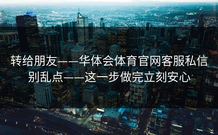 转给朋友——华体会体育官网客服私信别乱点——这一步做完立刻安心