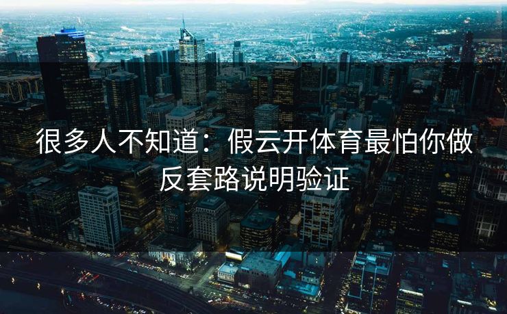 很多人不知道：假云开体育最怕你做反套路说明验证