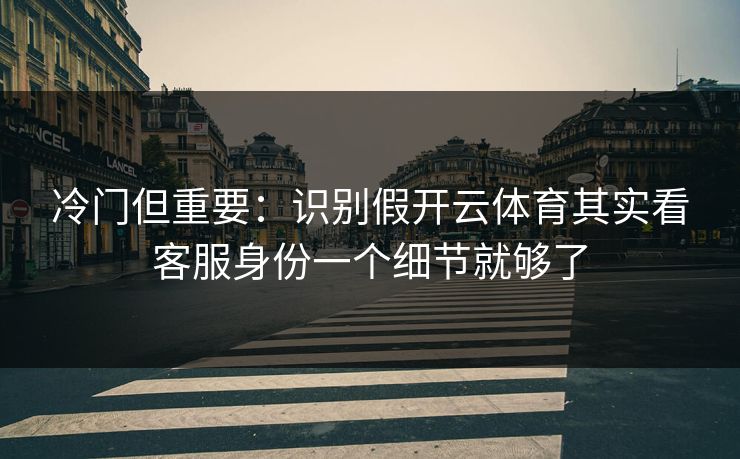 冷门但重要：识别假开云体育其实看客服身份一个细节就够了
