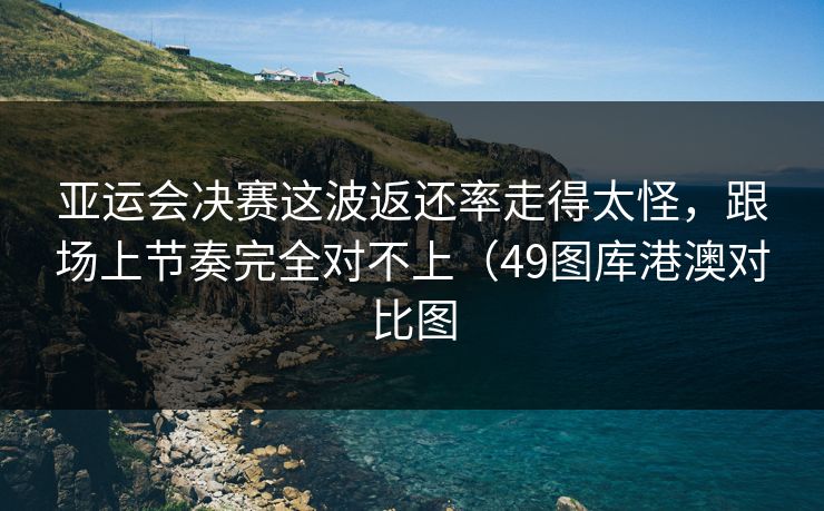 亚运会决赛这波返还率走得太怪，跟场上节奏完全对不上（49图库港澳对比图