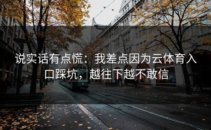 说实话有点慌：我差点因为云体育入口踩坑，越往下越不敢信