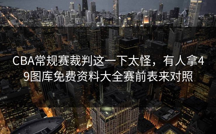 CBA常规赛裁判这一下太怪，有人拿49图库免费资料大全赛前表来对照