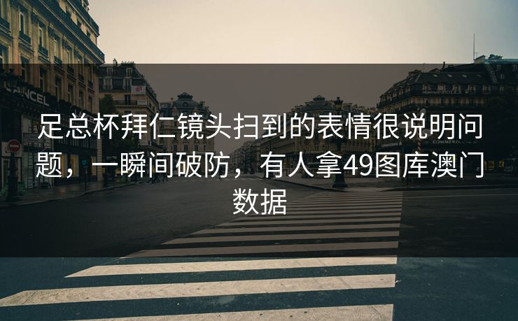 足总杯拜仁镜头扫到的表情很说明问题，一瞬间破防，有人拿49图库澳门数据