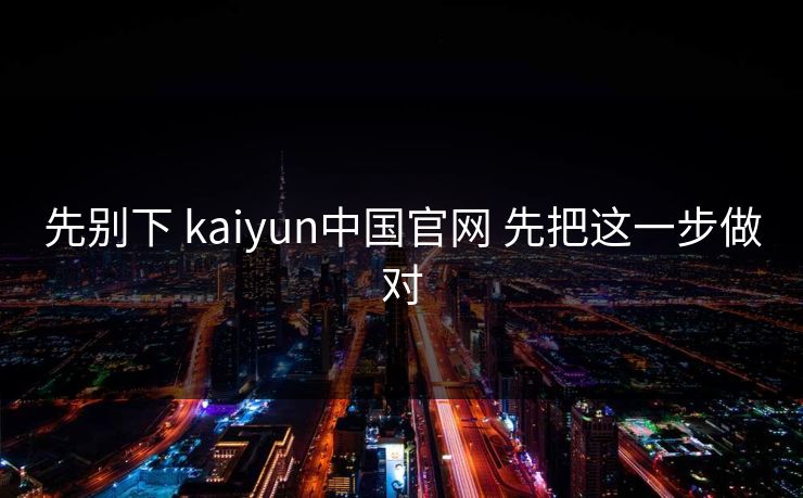 先别下 kaiyun中国官网 先把这一步做对