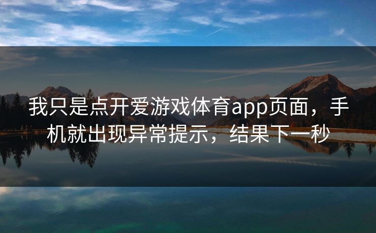 我只是点开爱游戏体育app页面，手机就出现异常提示，结果下一秒