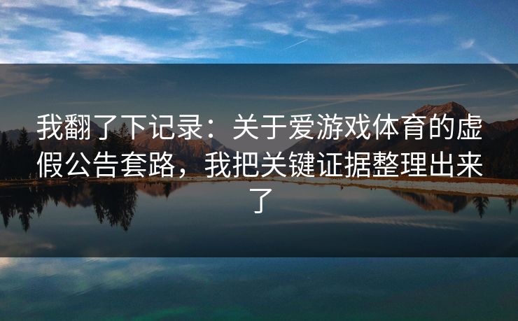 我翻了下记录：关于爱游戏体育的虚假公告套路，我把关键证据整理出来了