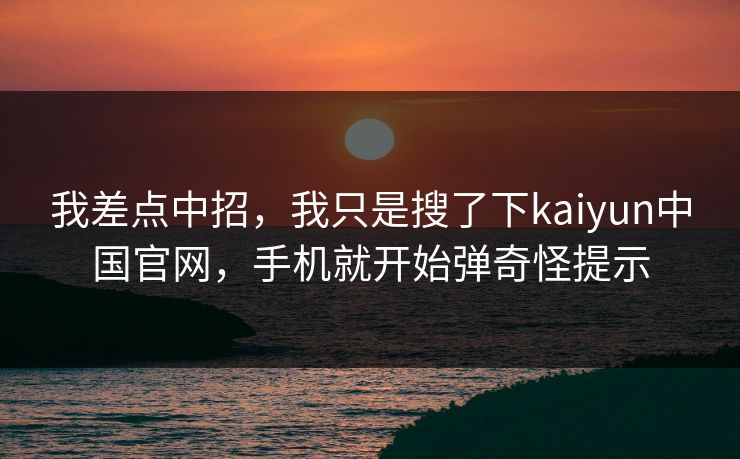 我差点中招，我只是搜了下kaiyun中国官网，手机就开始弹奇怪提示
