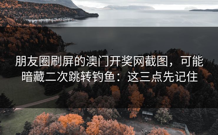 朋友圈刷屏的澳门开奖网截图，可能暗藏二次跳转钓鱼：这三点先记住