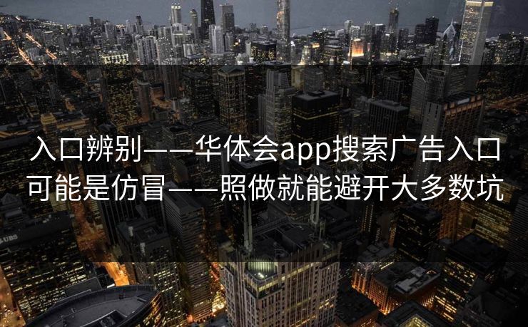 入口辨别——华体会app搜索广告入口可能是仿冒——照做就能避开大多数坑