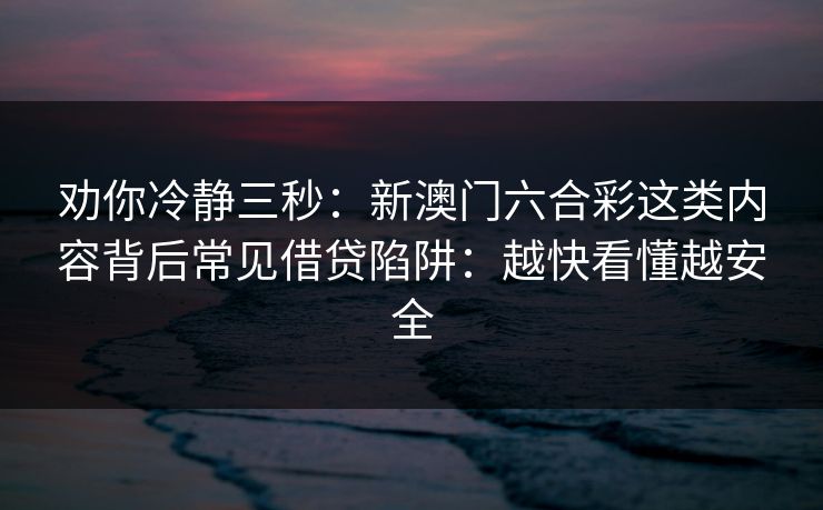 劝你冷静三秒：新澳门六合彩这类内容背后常见借贷陷阱：越快看懂越安全