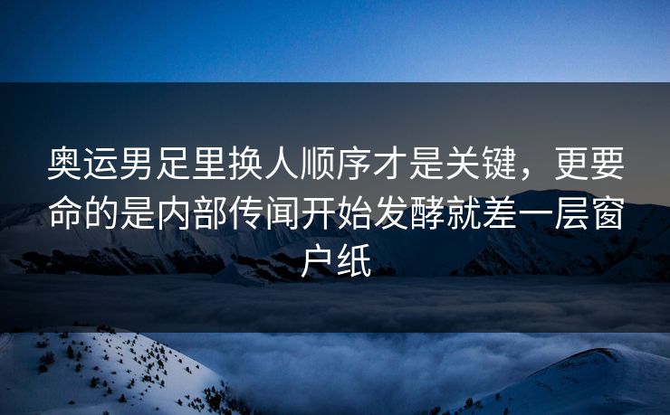 奥运男足里换人顺序才是关键,更要命的是内部传闻开始发酵就差一层窗户纸 奥运男足里换人顺序才是关键,更要命的是内部传闻开始发酵就差一层窗户纸