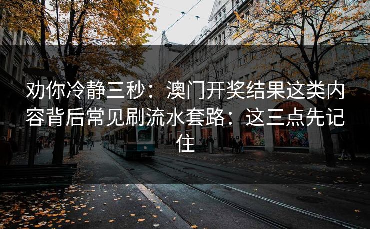 劝你冷静三秒：澳门开奖结果这类内容背后常见刷流水套路：这三点先记住