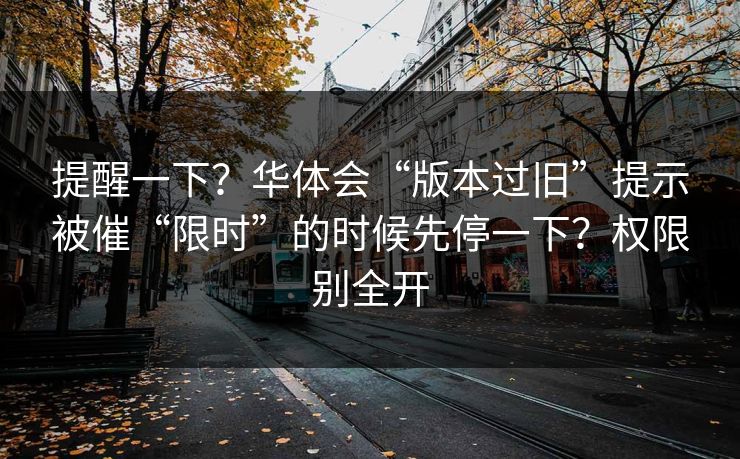 提醒一下？华体会“版本过旧”提示被催“限时”的时候先停一下？权限别全开