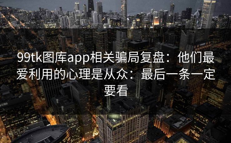 99tk图库app相关骗局复盘:他们最爱利用的心理是从众:最后一条一定要看 99tk图库app相关骗局复盘:他们最爱利用的心理是从众:最后一条一定要看