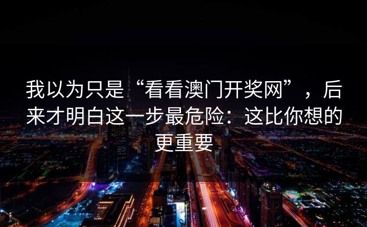 我以为只是“看看澳门开奖网”,后来才明白这一步最危险:这比你想的更重要 我以为只是“看看澳门开奖网”,后来才明白这一步最危险:这比你想的更重要